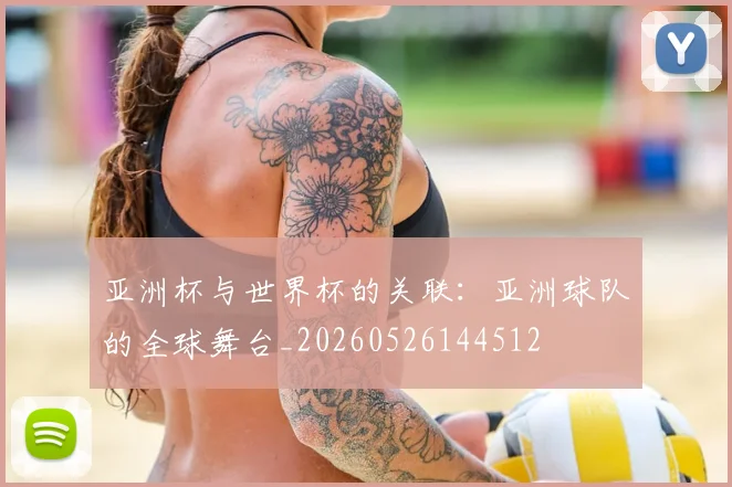 亚洲杯与世界杯的关联：亚洲球队的全球舞台_20260526144512