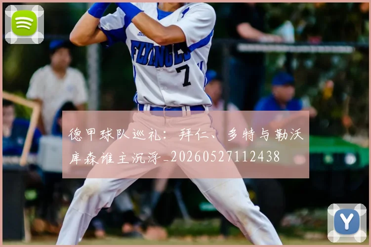 德甲球队巡礼：拜仁、多特与勒沃库森谁主沉浮_20260527112438