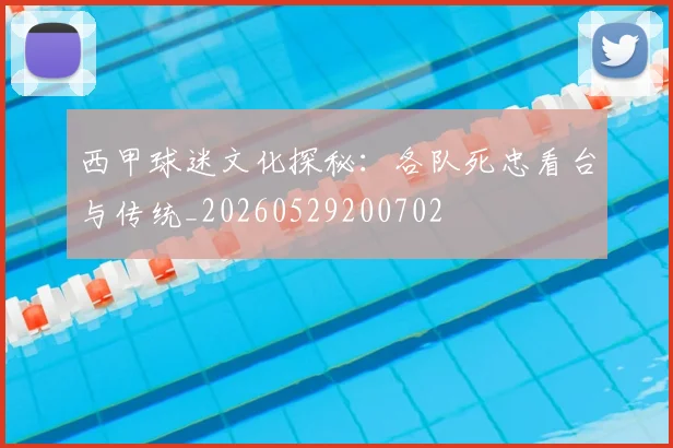 西甲球迷文化探秘：各队死忠看台与传统_20260529200702