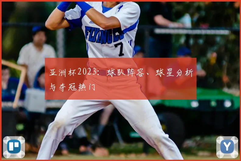 亚洲杯2023：球队阵容、球星分析与夺冠热门