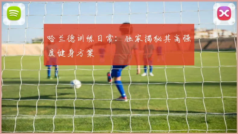 哈兰德训练日常：独家揭秘其高强度健身方案