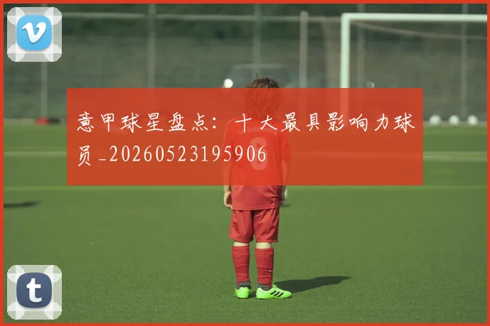 意甲球星盘点：十大最具影响力球员_20260523195906