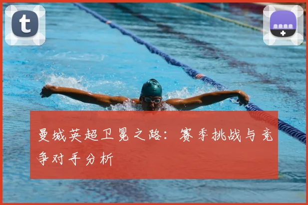 曼城英超卫冕之路:赛季挑战与竞争对手分析