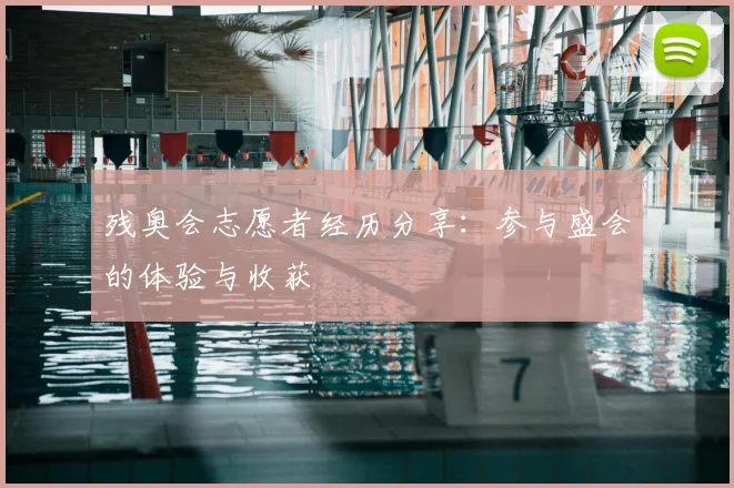 残奥会志愿者经历分享：参与盛会的体验与收获