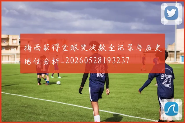 梅西获得金球奖次数全记录与历史地位分析_20260528193237
