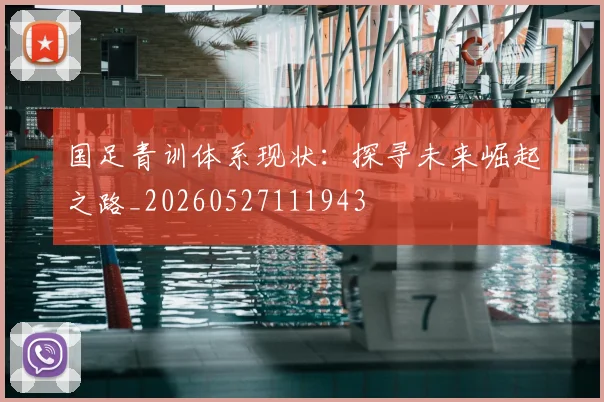 国足青训体系现状：探寻未来崛起之路_20260527111943