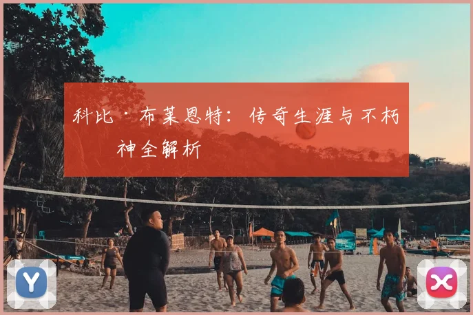 科比·布莱恩特：传奇生涯与不朽精神全解析