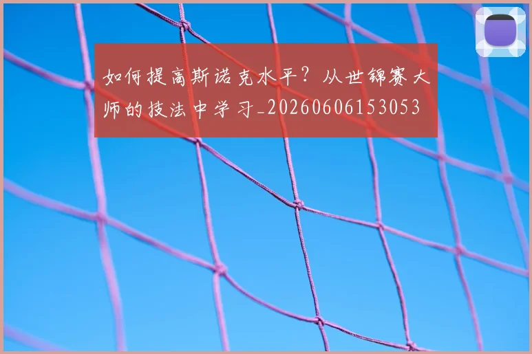 如何提高斯诺克水平？从世锦赛大师的技法中学习_20260606153053