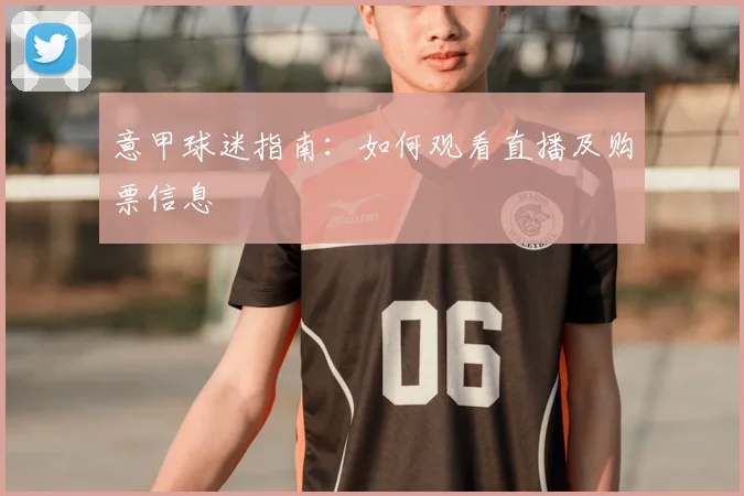 意甲球迷指南：如何观看直播及购票信息