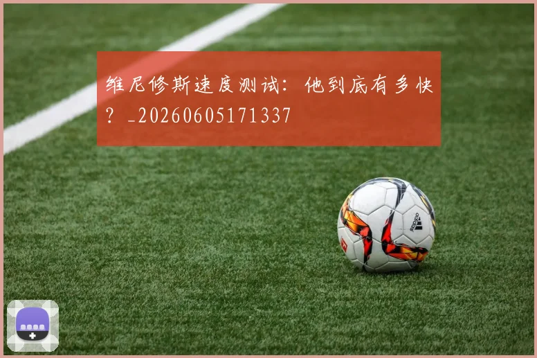 维尼修斯速度测试:他到底有多快?_20260605171337