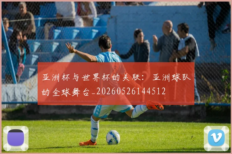 亚洲杯与世界杯的关联：亚洲球队的全球舞台_20260526144512