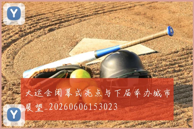 大运会闭幕式亮点与下届举办城市展望_20260606153023