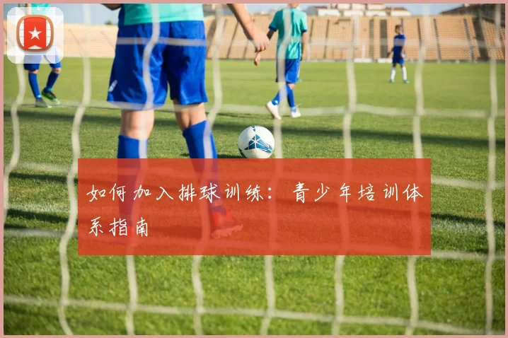 如何加入排球训练：青少年培训体系指南