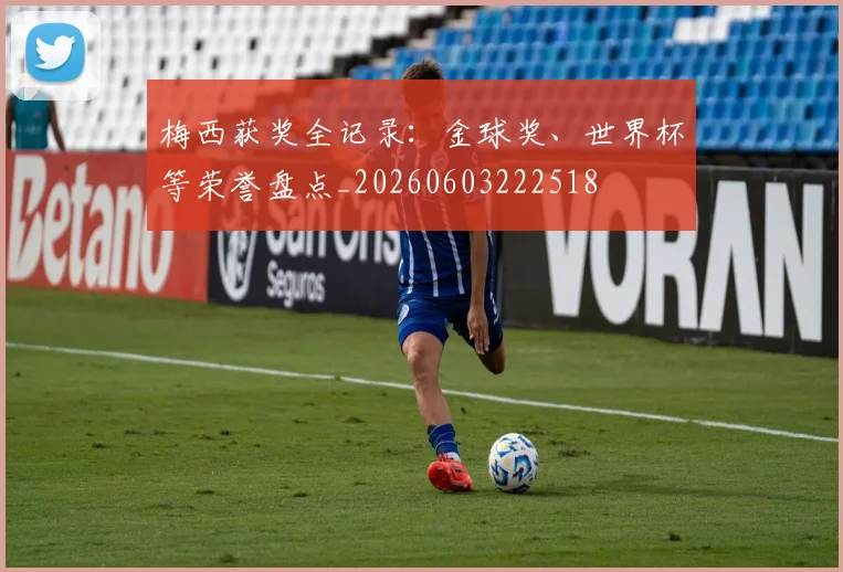 梅西获奖全记录:金球奖、世界杯等荣誉盘点_20260603222518