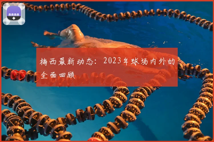 梅西最新动态：2023年球场内外的全面回顾