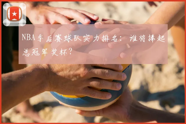NBA季后赛球队实力排名：谁将捧起总冠军奖杯？