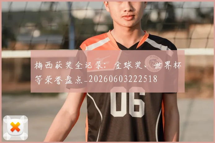 梅西获奖全记录：金球奖、世界杯等荣誉盘点_20260603222518