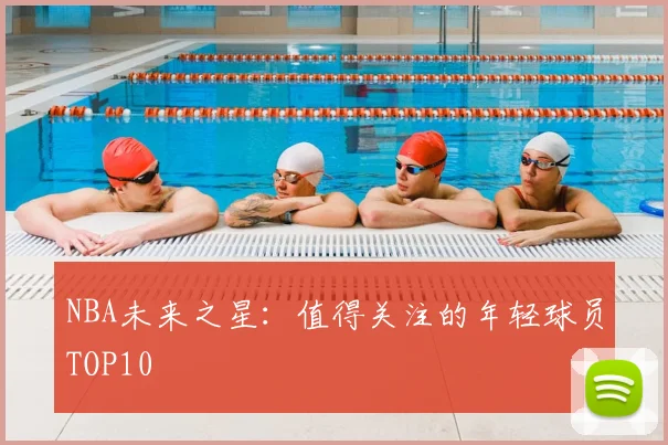 NBA未来之星：值得关注的年轻球员TOP10