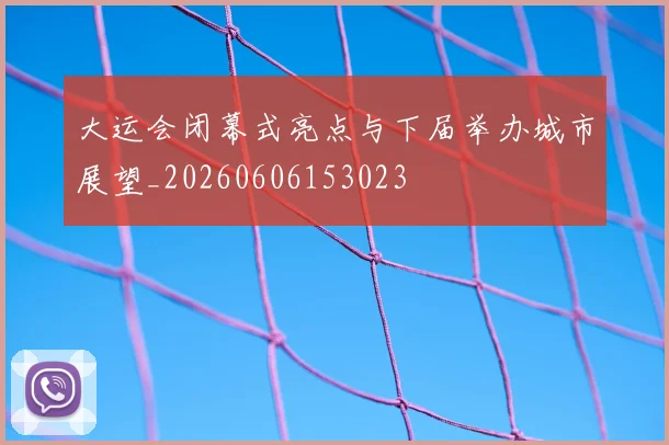 大运会闭幕式亮点与下届举办城市展望_20260606153023