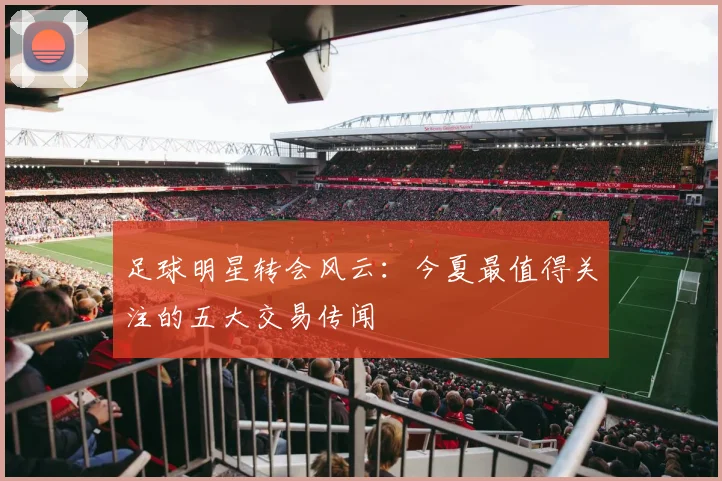 足球明星转会风云：今夏最值得关注的五大交易传闻