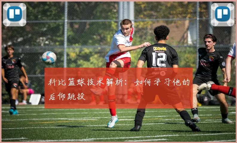 科比篮球技术解析：如何学习他的后仰跳投