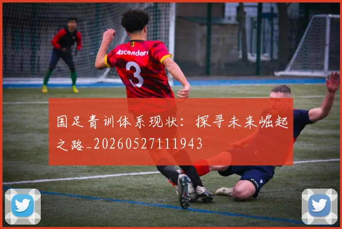 国足青训体系现状：探寻未来崛起之路_20260527111943
