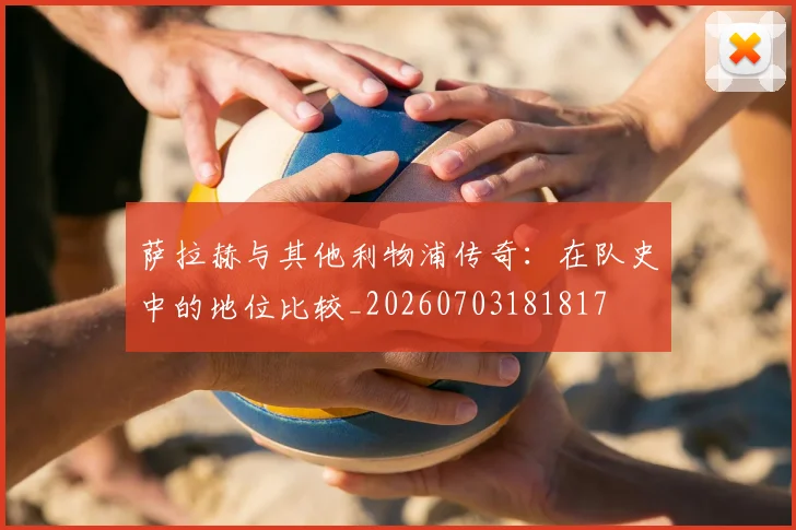 萨拉赫与其他利物浦传奇：在队史中的地位比较_20260703181817