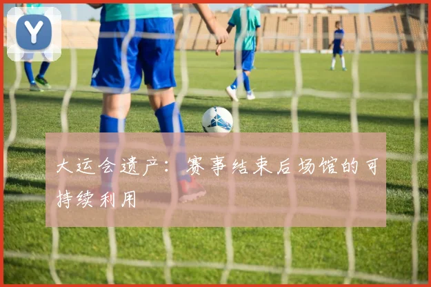大运会遗产：赛事结束后场馆的可持续利用