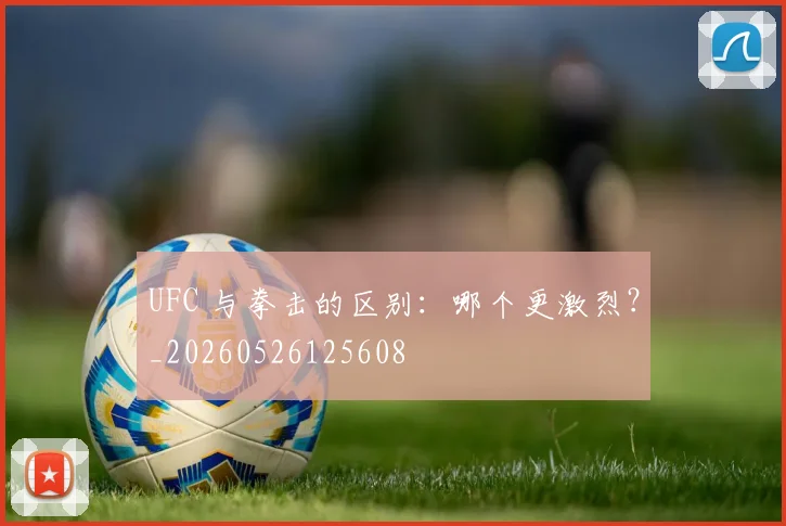 UFC 与拳击的区别：哪个更激烈？_20260526125608