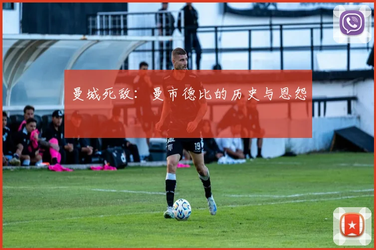 曼城死敌：曼市德比的历史与恩怨